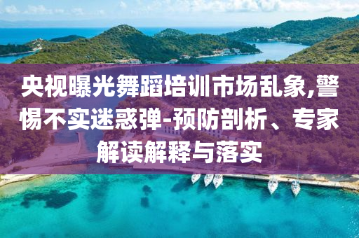 央視曝光舞蹈培訓(xùn)市場亂象,警惕不實迷惑彈-預(yù)防剖析、專家解讀解釋與落實