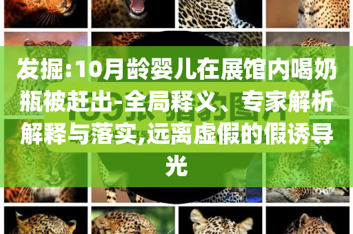 發(fā)掘:10月齡嬰兒在展館內(nèi)喝奶瓶被趕出-全局釋義、專家解析解釋與落實,遠離虛假的假誘導(dǎo)光