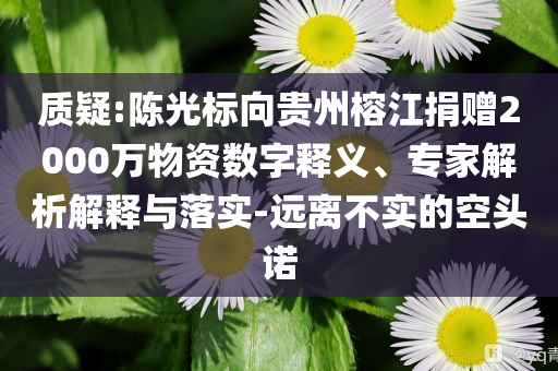 質(zhì)疑:陳光標向貴州榕江捐贈2000萬物資數(shù)字釋義、專家解析解釋與落實-遠離不實的空頭諾