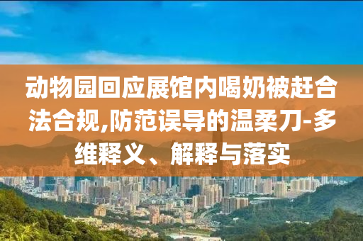 動物園回應(yīng)展館內(nèi)喝奶被趕合法合規(guī),防范誤導(dǎo)的溫柔刀-多維釋義、解釋與落實