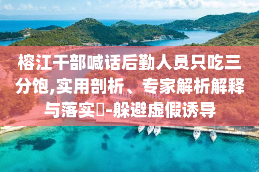 榕江干部喊話后勤人員只吃三分飽,實用剖析、專家解析解釋與落實?-躲避虛假誘導(dǎo)
