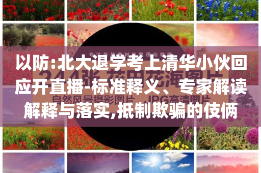 以防:北大退學考上清華小伙回應開直播-標準釋義、專家解讀解釋與落實,抵制欺騙的伎倆