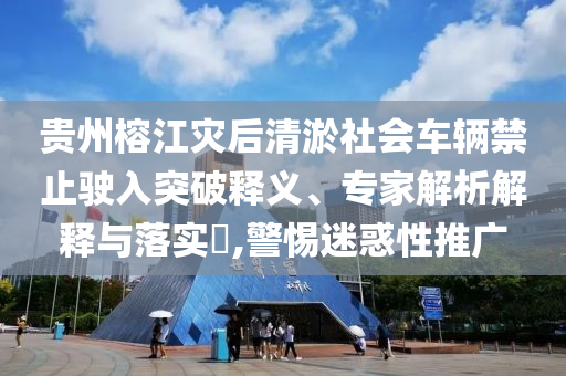 貴州榕江災后清淤社會車輛禁止駛?cè)胪黄漆屃x、專家解析解釋與落實?,警惕迷惑性推廣