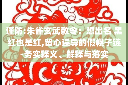 謹防:朱雀玄武敕令：想出名 黑紅也是紅,留心誤導的假幌子鏈-務實釋義、解釋與落實