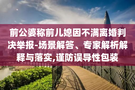 前公婆稱前兒媳因不滿離婚判決舉報(bào)-場(chǎng)景解答、專家解析解釋與落實(shí),謹(jǐn)防誤導(dǎo)性包裝
