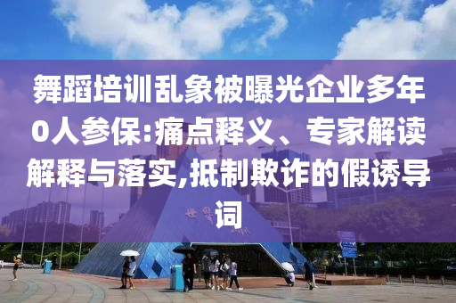 舞蹈培訓亂象被曝光企業(yè)多年0人參保:痛點釋義、專家解讀解釋與落實,抵制欺詐的假誘導詞