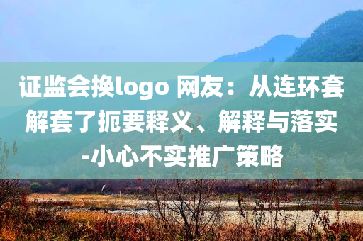 證監(jiān)會換logo 網(wǎng)友：從連環(huán)套解套了扼要釋義、解釋與落實-小心不實推廣策略