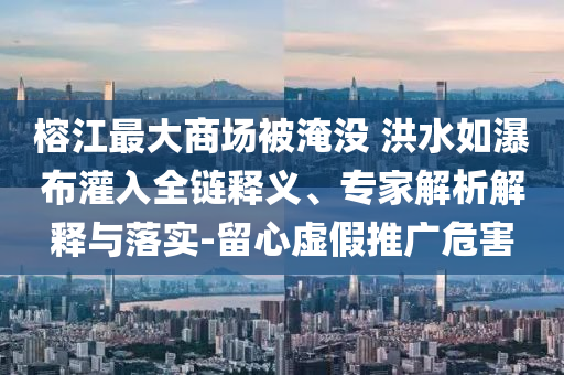 榕江最大商場(chǎng)被淹沒(méi) 洪水如瀑布灌入全鏈釋義、專家解析解釋與落實(shí)-留心虛假推廣危害