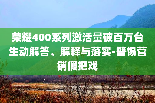 榮耀400系列激活量破百萬臺生動解答、解釋與落實-警惕營銷假把戲