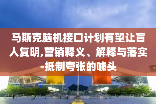 馬斯克腦機接口計劃有望讓盲人復明,營銷釋義、解釋與落實-抵制夸張的噱頭