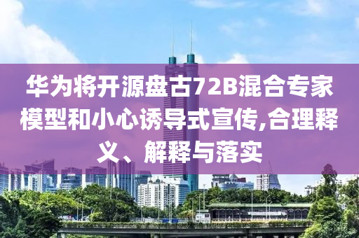 華為將開源盤古72B混合專家模型和小心誘導式宣傳,合理釋義、解釋與落實
