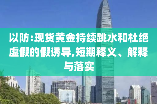 以防:現(xiàn)貨黃金持續(xù)跳水和杜絕虛假的假誘導,短期釋義、解釋與落實