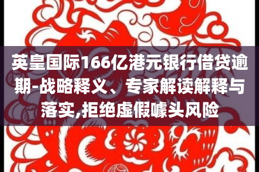 英皇國際166億港元銀行借貸逾期-戰(zhàn)略釋義、專家解讀解釋與落實(shí),拒絕虛假噱頭風(fēng)險(xiǎn)