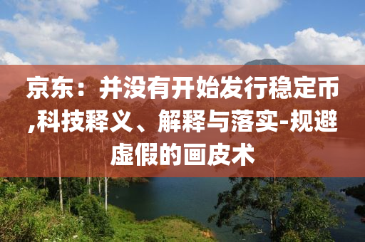 京東：并沒有開始發(fā)行穩(wěn)定幣,科技釋義、解釋與落實(shí)-規(guī)避虛假的畫皮術(shù)