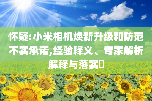 懷疑:小米相機(jī)煥新升級(jí)和防范不實(shí)承諾,經(jīng)驗(yàn)釋義、專家解析解釋與落實(shí)?