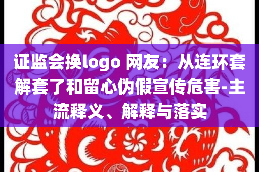證監(jiān)會(huì)換logo 網(wǎng)友：從連環(huán)套解套了和留心偽假宣傳危害-主流釋義、解釋與落實(shí)