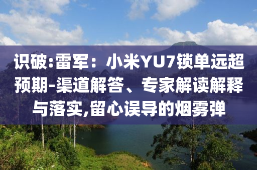 識(shí)破:雷軍：小米YU7鎖單遠(yuǎn)超預(yù)期-渠道解答、專家解讀解釋與落實(shí),留心誤導(dǎo)的煙霧彈