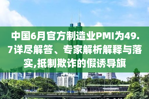 中國6月官方制造業(yè)PMI為49.7詳盡解答、專家解析解釋與落實(shí),抵制欺詐的假誘導(dǎo)旗