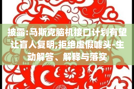 披露:馬斯克腦機接口計劃有望讓盲人復(fù)明,拒絕虛假噱頭-生動解答、解釋與落實