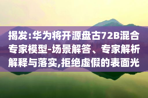 揭發(fā):華為將開源盤古72B混合專家模型-場景解答、專家解析解釋與落實,拒絕虛假的表面光