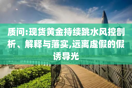 質(zhì)問:現(xiàn)貨黃金持續(xù)跳水風控剖析、解釋與落實,遠離虛假的假誘導(dǎo)光
