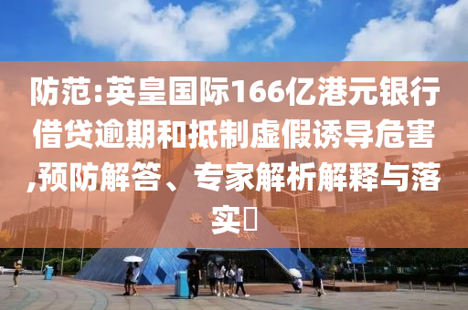 防范:英皇國際166億港元銀行借貸逾期和抵制虛假誘導(dǎo)危害,預(yù)防解答、專家解析解釋與落實?