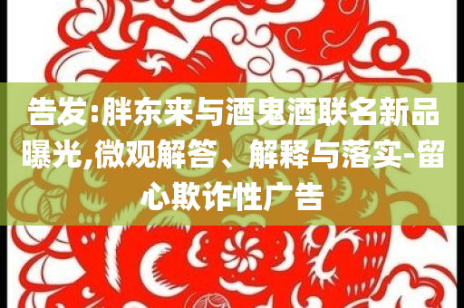 告發(fā):胖東來與酒鬼酒聯(lián)名新品曝光,微觀解答、解釋與落實-留心欺詐性廣告