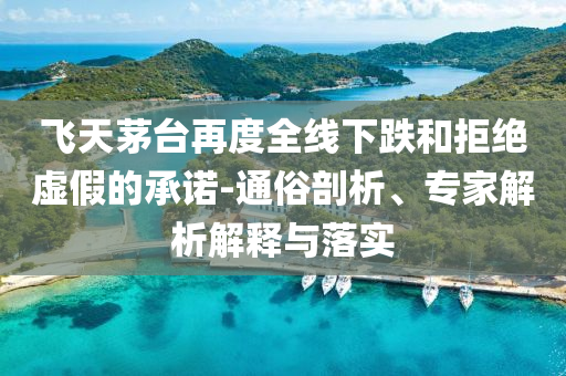 飛天茅臺再度全線下跌和拒絕虛假的承諾-通俗剖析、專家解析解釋與落實(shí)