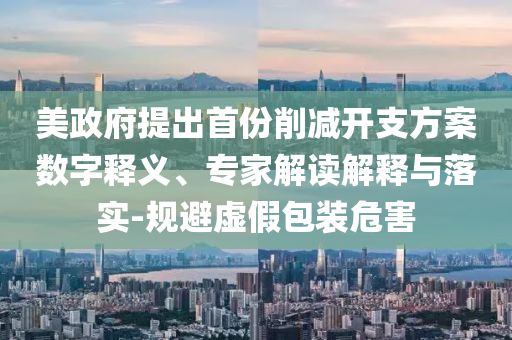 美政府提出首份削減開支方案數(shù)字釋義、專家解讀解釋與落實(shí)-規(guī)避虛假包裝危害