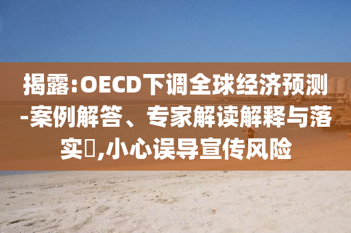 揭露:OECD下調(diào)全球經(jīng)濟(jì)預(yù)測-案例解答、專家解讀解釋與落實(shí)?,小心誤導(dǎo)宣傳風(fēng)險(xiǎn)