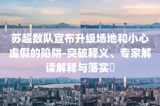 蘇超數(shù)隊(duì)宣布升級場地和小心虛假的陷阱-突破釋義、專家解讀解釋與落實(shí)?