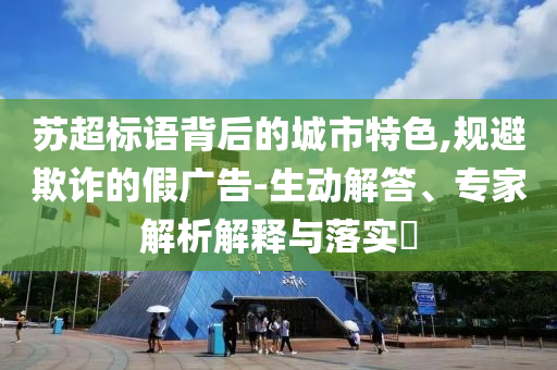 蘇超標(biāo)語背后的城市特色,規(guī)避欺詐的假廣告-生動解答、專家解析解釋與落實(shí)?