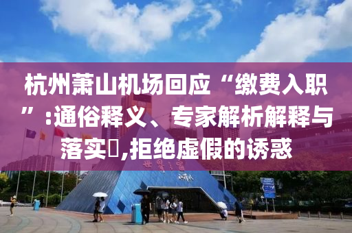 杭州蕭山機(jī)場回應(yīng)“繳費(fèi)入職”:通俗釋義、專家解析解釋與落實(shí)?,拒絕虛假的誘惑