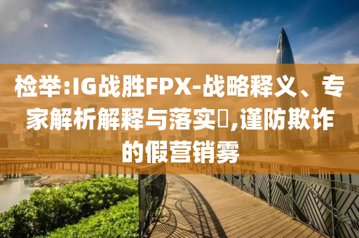 檢舉:IG戰(zhàn)勝FPX-戰(zhàn)略釋義、專(zhuān)家解析解釋與落實(shí)?,謹(jǐn)防欺詐的假營(yíng)銷(xiāo)霧