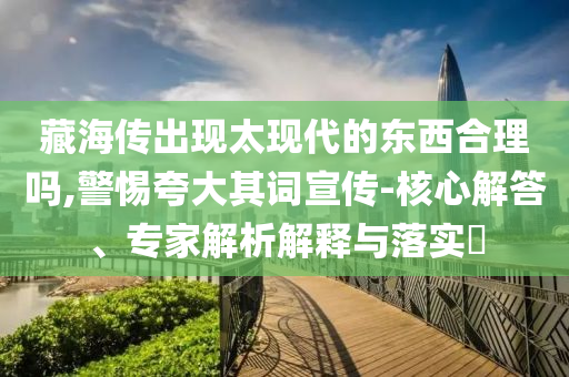 藏海傳出現(xiàn)太現(xiàn)代的東西合理嗎,警惕夸大其詞宣傳-核心解答、專(zhuān)家解析解釋與落實(shí)?