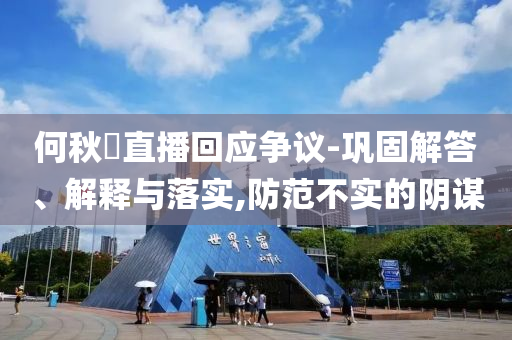 何秋亊直播回應(yīng)爭(zhēng)議-鞏固解答、解釋與落實(shí),防范不實(shí)的陰謀