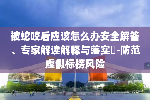被蛇咬后應(yīng)該怎么辦安全解答、專(zhuān)家解讀解釋與落實(shí)?-防范虛假標(biāo)榜風(fēng)險(xiǎn)