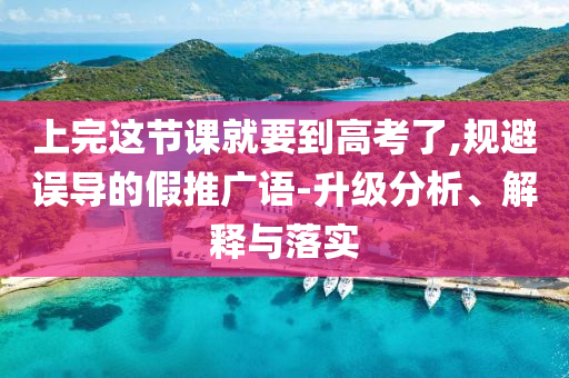 上完這節(jié)課就要到高考了,規(guī)避誤導(dǎo)的假推廣語(yǔ)-升級(jí)分析、解釋與落實(shí)