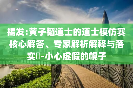 揭發(fā):黃子韜道士的道士模仿賽核心解答、專家解析解釋與落實(shí)?-小心虛假的幌子
