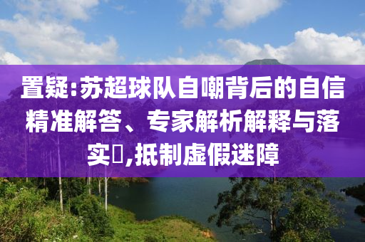 置疑:蘇超球隊(duì)自嘲背后的自信精準(zhǔn)解答、專家解析解釋與落實(shí)?,抵制虛假迷障