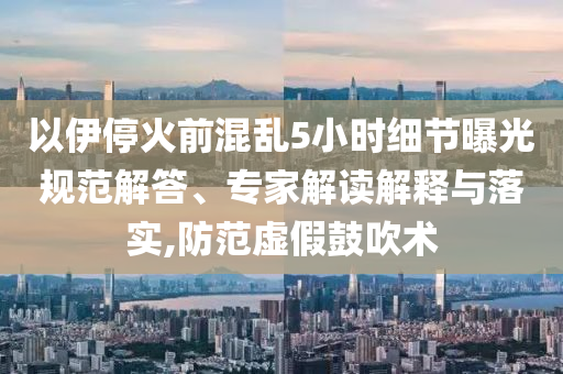 以伊?；鹎盎靵y5小時(shí)細(xì)節(jié)曝光規(guī)范解答、專家解讀解釋與落實(shí),防范虛假鼓吹術(shù)