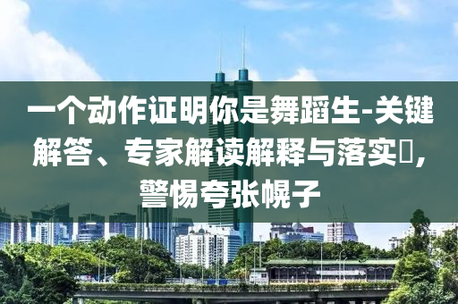 一個(gè)動(dòng)作證明你是舞蹈生-關(guān)鍵解答、專家解讀解釋與落實(shí)?,警惕夸張幌子