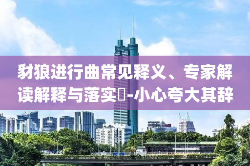 豺狼進(jìn)行曲常見(jiàn)釋義、專家解讀解釋與落實(shí)?-小心夸大其辭