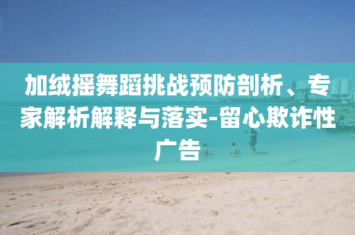 加絨搖舞蹈挑戰(zhàn)預防剖析、專家解析解釋與落實-留心欺詐性廣告