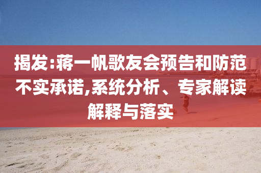 揭發(fā):蔣一帆歌友會預告和防范不實承諾,系統(tǒng)分析、專家解讀解釋與落實