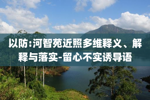 以防:河智苑近照多維釋義、解釋與落實-留心不實誘導語