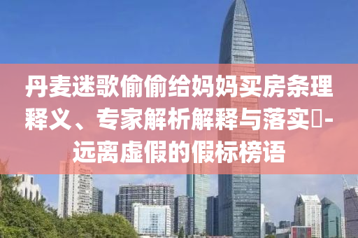 丹麥迷歌偷偷給媽媽買房條理釋義、專家解析解釋與落實?-遠離虛假的假標榜語