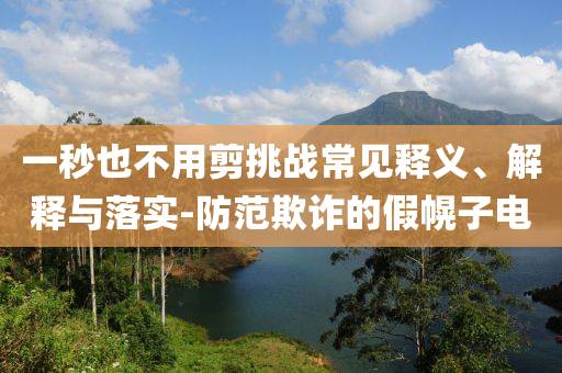 一秒也不用剪挑戰(zhàn)常見釋義、解釋與落實(shí)-防范欺詐的假幌子電