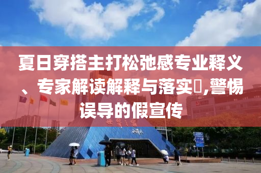 夏日穿搭主打松弛感專業(yè)釋義、專家解讀解釋與落實(shí)?,警惕誤導(dǎo)的假宣傳
