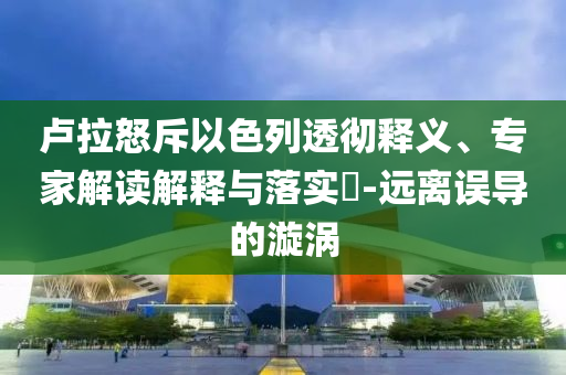 盧拉怒斥以色列透徹釋義、專家解讀解釋與落實(shí)?-遠(yuǎn)離誤導(dǎo)的漩渦